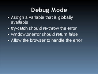Debug Mode
• Assign a variable that is globally
  available
• try-catch should re-throw the error
• window.onerror should return false
• Allow the browser to handle the error
 