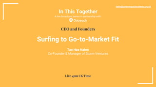 In This Together
Surfing to Go-to-Market Fit
Tae Hae Nahm
Co-Founder & Manager of Storm Ventures
hello@salesimpactacademy.co.uk
CEO and Founders
Live 4pm UK Time
A live broadcast series in partnership with:
 