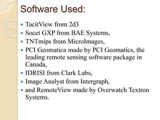 Software Used:
 TacitView from 2d3
 Socet GXP from BAE Systems,
 TNTmips from MicroImages,
 PCI Geomatica made by PCI Geomatics, the
leading remote sensing software package in
Canada,
 IDRISI from Clark Labs,
 Image Analyst from Intergraph,
 and RemoteView made by Overwatch Textron
Systems.
 