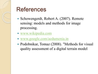 References
 Schowengerdt, Robert A. (2007). Remote
sensing: models and methods for image
processing.
 www.wikipedia.com
 www.google.com/aedumenia.in
 Podobnikar, Tomaz (2008). "Methods for visual
quality assessment of a digital terrain model
 