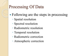 Processing Of Data
 Following are the steps in processing
◦ Spatial resolution
◦ Spectral resolution
◦ Radiometric resolution
◦ Temporal resolution
◦ Radiometric correction
◦ Atmospheric correction
 