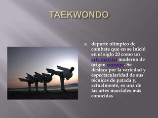 TAEKWONDO deporte olímpico de combate que en se inició en el siglo 20 como un arte marcial moderno de origen coreano. Se destaca por la variedad y espectacularidad de sus técnicas de patada y, actualmente, es una de las artes marciales más conocidas 