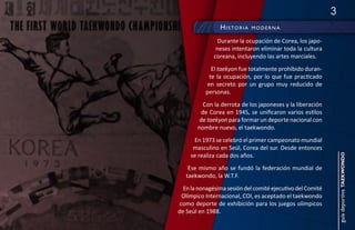 3
                H i stOria   mOderna

                Durante la ocupación de Corea, los japo-
               neses intentaron eliminar toda la cultura
              coreana, incluyendo las artes marciales.
              El taekyon fue totalmente prohibido duran-
             te la ocupación, por lo que fue practicado
            en secreto por un grupo muy reducido de
           personas.
          Con la derrota de los japoneses y la liberación
         de Corea en 1945, se unificaron varios estilos
        de taekyon para formar un deporte nacional con
       nombre nuevo, el taekwondo.
      En 1973 se celebró el primer campeonato mundial
      masculino en Seúl, Corea del sur. Desde entonces
     se realiza cada dos años.




                                                                guía deportiva taekwondo
    Ese mismo año se fundó la federación mundial de
   taekwondo, la W.T.F.
  En la nonagésima sesión del comité ejecutivo del Comité
  Olímpico Internacional, COI, es aceptado el taekwondo
 como deporte de exhibición para los juegos olímpicos
de Seúl en 1988.
 