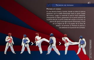 41
              té c n i c a s   d e pata d a s

pata da   ap chagui

Es una técnica lineal y frontal, donde se eleva la pierna
posterior con la rodilla flexionada hasta la parte media
del tronco. Luego se extiende la pierna hacia adelante,
empujando la cadera, golpeando con la parte anterior de
la planta del pie, la parte media del cuerpo o a la cara. La
     pierna de apoyo está ligeramente flexionada y el pie
          en un ángulo de 45 a 55 grados de la línea de
               ataque. Al terminar se flexiona la pierna y
                    cae adelante en la posición de combate.




                                                                guía deportiva taekwondo
 
