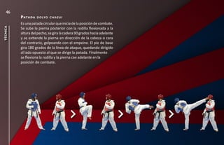 46
          pata da   d o lyo c h a g u i

          Es una patada circular que inicia de la posición de combate.
técnica




          Se sube la pierna posterior con la rodilla flexionada a la
          altura del pecho, se gira la cadera 90 grados hacia adelante
          y se extiende la pierna en dirección de la cabeza o cara
          del contrario, golpeando con el empeine. El pie de base
          gira 180 grados de la línea de ataque, quedando dirigido
          al lado opuesto al que se dirige la patada. Finalmente
          se flexiona la rodilla y la pierna cae adelante en la
          posición de combate.
 