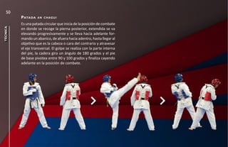 50
          pata da   an chagui

          Es una patada circular que inicia de la posición de combate
técnica




          en donde se recoge la pierna posterior, extendida se va
          elevando progresivamente y se lleva hacia adelante for-
          mando un abanico, de afuera hacia adentro, hasta llegar al
          objetivo que es la cabeza o cara del contrario y atravesar
          el eje transversal. El golpe se realiza con la parte interna
          del pie, la cadera gira un ángulo de 180 grados y el pie
          de base pivotea entre 90 y 100 grados y finaliza cayendo
          adelante en la posición de combate.
 