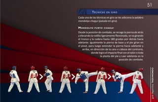 51
            té c n i c a s   e n girO

Cada una de las técnicas en giro se les adiciona la palabra
mondolyo chagui (patada en giro).

m o n d o lyo   f u ryo c h ag u i

Desde la posición de combate, se recoge la pierna de atrás
y elevando la rodilla ligeramente flexionada, se va girando
el tronco y la cadera hasta 180 grados por detrás hacia
adelante. Igualmente la pierna de base y el pie giran en
el pívot, para luego extender la pierna hacia adelante y
    arriba, en dirección de la cara o cabeza del contrario,
            donde logra el impacto final con el talón o toda
                     la planta del pie y caer adelante en la
                                      posición de combate.




                                                                guía deportiva taekwondo
 