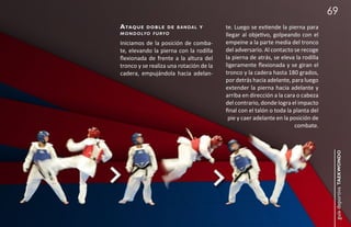 69
a taq u e   d o b l e d e b a n da l y   te. Luego se extiende la pierna para
m o n d o lyo f u ryo                    llegar al objetivo, golpeando con el
Iniciamos de la posición de comba-       empeine a la parte media del tronco
te, elevando la pierna con la rodilla    del adversario. Al contacto se recoge
flexionada de frente a la altura del     la pierna de atrás, se eleva la rodilla
tronco y se realiza una rotación de la   ligeramente flexionada y se giran el
cadera, empujándola hacia adelan-        tronco y la cadera hasta 180 grados,
                                         por detrás hacia adelante, para luego
                                         extender la pierna hacia adelante y
                                         arriba en dirección a la cara o cabeza
                                         del contrario, donde logra el impacto
                                         final con el talón o toda la planta del
                                          pie y caer adelante en la posición de
                                                                      combate.




                                                                                    guía deportiva taekwondo
 