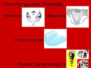 - Protetor genitais (Satpodê);   Feminino:  Masculino: -Protetor bocal: - Protetor de antebraços e  canela (Bohodê):   
