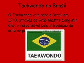 Taekwondo no Brasil O Taekwondo veio para o Brasil em 1970, através do Grão Mestre Sang Min Cho, o responsável pela introdução da arte no país. 
