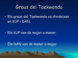 Graus del Taekwondo Els graus del Taekwondo es divideixen en KUP i DAN. Els KUP van de major a menor. Els DAN van de menor a major. 