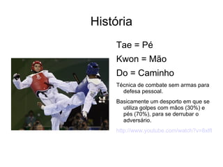 História
    Tae = Pé
    Kwon = Mão
    Do = Caminho
    Técnica de combate sem armas para
      defesa pessoal.
    Basicamente um desporto em que se
      utiliza golpes com mãos (30%) e
      pés (70%), para se derrubar o
      adversário.
    http://www.youtube.com/watch?v=8xlfb4H0
 