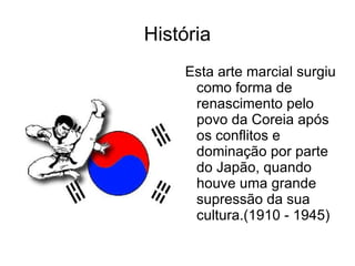 História
    Esta arte marcial surgiu
     como forma de
     renascimento pelo
     povo da Coreia após
     os conflitos e
     dominação por parte
     do Japão, quando
     houve uma grande
     supressão da sua
     cultura.(1910 - 1945)
 