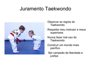 Juramento Taekwondo

          Observar as regras do
            Taekwondo
          Respeitar meu instrutor e meus
            superiores
          Nunca fazer mal uso do
            Taekwondo
          Construir um mundo mais
            pacífico
          Ser campeão da liberdade e
           justiça
 
