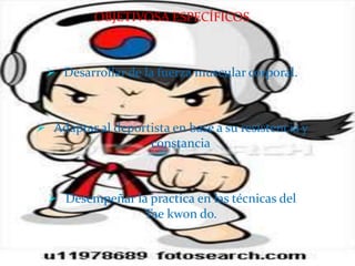 OBJETIVOSA ESPECÍFICOS



  Desarrollar de la fuerza muscular corporal.



 Adaptar al deportista en base a su resistencia y
                     constancia



   Desempeñar la practica en las técnicas del
                   Tae kwon do.
 