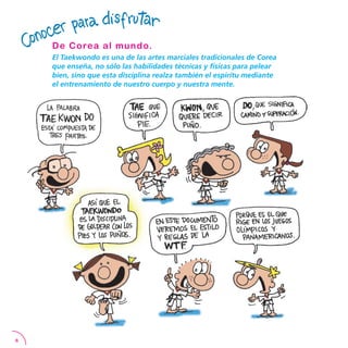El Taekwondo es una de las artes marciales tradicionales de Corea
que enseña, no sólo las habilidades técnicas y físicas para pelear
bien, sino que esta disciplina realza también el espíritu mediante
el entrenamiento de nuestro cuerpo y nuestra mente.
De Corea al mundo.
 