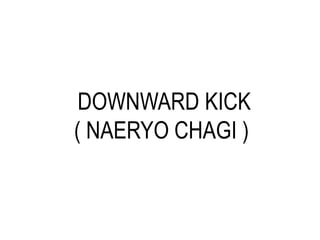DOWNWARD KICK
( NAERYO CHAGI )
 