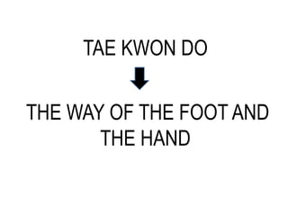 TAE KWON DO
THE WAY OF THE FOOT AND
THE HAND
 