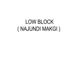 LOW BLOCK
( NAJUNDI MAKGI )
 