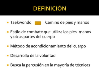  Taekwondo Camino de pies y manos
 Estilo de combate que utiliza los pies, manos
y otras partes del cuerpo
 Método de acondicionamiento del cuerpo
 Desarrollo de la voluntad
 Busca la percusión en la mayoría de técnicas
 