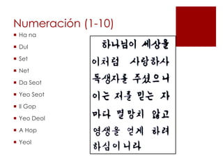 Numeración (1-10)
 Ha na
 Dul
 Set
 Net
 Da Seot
 Yeo Seot
 Il Gop
 Yeo Deol
 A Hop
 Yeol
 