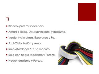 Ti
 Blanco- pureza, inocencia.
 Amarillo-Tierra, Descubrimiento, y Realismo.
 Verde- Naturaleza, Esperanza y Fe.
 Azul-Cielo, Ilusión y Amor.
 Rojo-Atardecer / Fruto maduro.
 Rojo con negro-Idealismo y Pureza.
 Negro-Idealismo y Pureza.
 