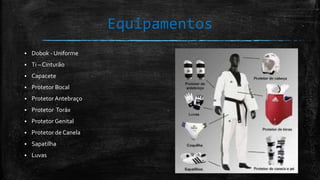 Equipamentos
 Dobok - Uniforme
 Ti – Cinturão
 Capacete
 Protetor Bocal
 Protetor Antebraço
 Protetor Toráx
 Protetor Genital
 Protetor de Canela
 Sapatilha
 Luvas
 