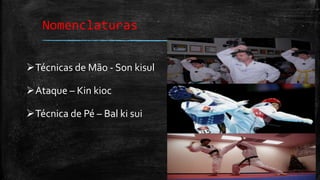 Nomenclaturas
Técnicas de Mão - Son kisul
Ataque – Kin kioc
Técnica de Pé – Bal ki sui
 