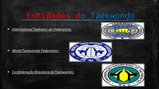 Entidades do Taekwondo
 InternationalTaekwon-do Federation;
 WorldTaekwondo Federation;
 Confederação Brasileira deTaekwondo;
 