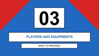 03
WHAT TO PREPARE?
PLAYERS AND EQUIPMENTS
 