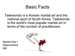 Basic Facts Taekwondo is a Korean martial art and the national sport of South Korea. Taekwondo is the world's most popular martial art in terms of the number of practitioners. Martial Arts = Itsepuolustus lajit 