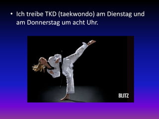 • Ich treibe TKD (taekwondo) am Dienstag und
am Donnerstag um acht Uhr.
 