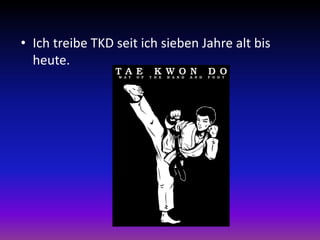 • Ich treibe TKD seit ich sieben Jahre alt bis
heute.
 