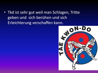 • Tkd ist sehr gut weil man Schlagen, Tritte
geben und sich berühen und sich
Erleichterung verschaffen kann.
 