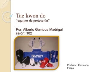 Tae kwon do
“equipos de protección”
Por: Alberto Gamboa Madrigal
salón: 102
Profesor: Fernando
Elísea
 