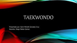 TAEKWONDO
Presentado por: Karin Michelt Gonzalez Cruz
Docente: Diego Fabian Gomez
 