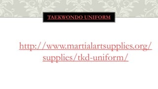 TAEKWONDO UNIFORM
http://www.martialartsupplies.org/
supplies/tkd-uniform/
 