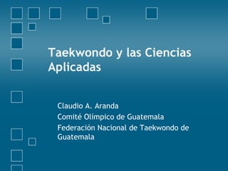 Taekwondo y las Ciencias
Aplicadas
Claudio A. Aranda
Comité Olímpico de Guatemala
Federación Nacional de Taekwondo de
Guatemala
 