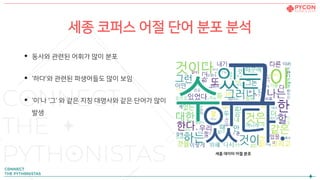 세종 코퍼스 어절 단어 분포 분석
• 동사와 관련된 어휘가 많이 분포
• ‘하다’와 관련된 파생어들도 많이 보임
• ‘이’나 ‘그’ 와 같은 지칭 대명사와 같은 단어가 많이
발생
세종 데이터 어절 분포
 