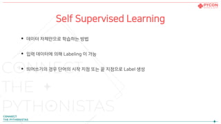 Self Supervised Learning
• 데이터 자체만으로 학습하는 방법
• 입력 데이터에 의해 Labeling 이 가능
• 띄어쓰기의 경우 단어의 시작 지점 또는 끝 지점으로 Label 생성
 