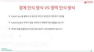 경계 인식 방식 VS 영역 인식 방식
• False Case 를 통해서 두 방식의 차이가 무엇인지 파악하기 어려움
• Labeling 방식 차이가 모델 띄어쓰기 예측에 어떤 영향을 주는가?
• 띄어쓰기를 판별하는데 어떤 입력 정보가 가장 영향력이 있는가?
 