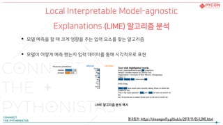 Local Interpretable Model-agnostic
Explanations (LIME) 알고리즘 분석
• 모델 예측을 할 때 크게 영향을 주는 입력 요소를 찾는 알고리즘
• 모델이 어떻게 예측 했는지 입력 데이터를 통해 시각적으로 표현
LIME 알고리즘 분석 예시
참고링크: https://dreamgonfly.github.io/2017/11/05/LIME.html
 