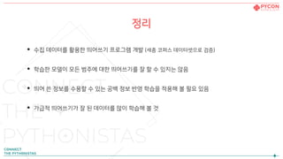 정리
• 수집 데이터를 활용한 띄어쓰기 프로그램 개발 (세종 코퍼스 데이터셋으로 검증)
• 학습한 모델이 모든 범주에 대한 띄어쓰기를 잘 할 수 있지는 않음
• 띄어 쓴 정보를 수용할 수 있는 공백 정보 반영 학습을 적용해 볼 필요 있음
• 가급적 띄어쓰기가 잘 된 데이터를 많이 학습해 볼 것
 