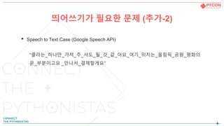 띄어쓰기가 필요한 문제 (추가-2)
• Speech to Text Case (Google Speech API)
“콜라는_하나만_가져_주_셔도_될_것_같_아요_여기_위치는_올림픽_공원_평화의
문_부분이고요 _만나서_결제할게요”
 