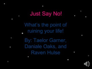 Just Say No!
What’s the point of
ruining your life!
By: Taelor Garner,
Daniale Oaks, and
Raven Hulse
 