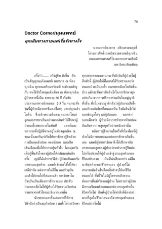 70


Doctor Corner/มุมแพทย์
ฉุกเฉินทางกายแตูเร้ ือรังทางใจ
                                                             นายแพทย์พงศกร อธิกเศวตพฤทธิ ์
                                                         โครงการจัดตังภาควิชาเวชศาสตร์ฉุกเฉิ น
                                                                     ้
                                                          คณะแพทยศาสตร์โรงพยาบาลรามาธิบดี
                                                                                มหาวิทยาลัยมหิดล


          กริง!!!........ กร่ิงกู้ชีพ ดังขึ้น อัน
             ๊                                      ทุกอย่างตลอดมาจนกระทังถึงวันท่ีผู้ป่วยไม่รู้
                                                                         ่
เป็ นสัญญานแจ้งแพทย์ พยาบาล ณ ห้อง                  สึกตัวนี้ ผู้ป่วยไม่มีโอกาสได้รับทราบเลยว่า
ฉุกเฉิ น ทุกคนเตรียมพร้อมท่ี จะต้องเผชิญ            ตนเองป่ วยเป็ นอะไร อนาคตจะมีอะไรเกิดขึ้น
กับ คนไข้หัวใจหยุดเต้นท่ีมา ณ ห้องฉุกเฉิ น บ้าง แม้กระทังการตัดสินใจในการรักษาทุก
                                                        ่
ผู้ป่วยรายนี้เป็ น ชายอายุ 60 ปี เร่ิมรับ           อย่างก็มาจากการปรึกษาร่วมกันในหมู่ญาติ
ประทานอาหารน้ อยลงมา 2-3 วัน จนกระทัง ทังสิน ทังนี้เพราะญาติกลัวว่าผู้ป่วยจะเสียใจ
                                    ่   ้ ้    ้
วันนี้ผู้ป่วยมีอาการซึมลงเร่ ือยๆ และปลุกแล้ว และกังวลกับโรคท่ีตนเองเป็ น จึงตัดสินใจไม่
ไม่ต่ืน    ซ่ ึงสร้างความต่ ืนตระหนกตกใจแก่         บอกข้อมูลใดๆ แก่ผู้ป่วยเลย         นอกจาก
ลูกและภรรยาเป็ นอย่างมากอันทำาให้รีบพาผู้           บอกเพียงว่า ผู้ป่วยมีอาการป่ วยจากโรคปอด
ป่ วยมาโรงพยาบาลในทันที              แพทย์และ       อันเกิดจากการสูบบุหรี่อย่างหนั กเท่านั ้น
พยาบาลท่ีปฏิบัติงานอยู่ในห้องฉุกเฉิ น ณ                     หลังการกู้ชีพผ่านไปคร่ ึงชัวโมงโดยท่ีผู้
                                                                                       ่
ขณะนั ้นพากันเร่งรีบให้การรักษากู้ชีพด้วย           ป่ วยไม่มีการตอบสนองต่อการรักษาเกิดขึ้น
การบีบลมเข้าปอด กดหน้ าอก และเปิ ด                  เลย แพทย์ผู้ทำาการรักษาจึงได้ปรึกษากับ
เส้นเลือดเพ่ ือให้ยากระตุ้นหัวใจ โดยมุ่งหวัง        ภรรยาและลูกของผู้ป่วยว่าจะทำาการกู้ชีพต่อ
เพ่ ือกู้ฟ้นหัวใจของผู้ป่วยให้กลับมาเต้นอีก
           ื                                        ไปหรือปล่อยให้ผู้ป่วยเข้าสู่วาระสุดท้ายของ
ครัง
   ้      ญาติได้เล่าประวัติว่า ผู้ป่วยเป็ นมะเร็ง ชีวิตอย่างสงบ       เป็ นท่ีน่าเสียดายว่า แม้ใน
ปอดระยะสุดท้าย แพทย์เจ้าของไข้ได้ให้ยา              นาทีสุดท้ายของชีวิตตนเอง ผู้ป่วยก็ไม่
เคมีบำาบัด แต่อาการไม่ดีขึ้น และปั จจุบัน           สามารถตัดสินใจเลือกส่ิงต่างๆให้แก่ชีวิต
มะเร็งได้ลามไปท่ีสมองแล้ว การรักษาใน                ตนเองได้ ทังนี้จงไม่มีผู้ใดทราบถึงความ
                                                               ้    ึ
ปั จจุบันเป็ นเพียงการรักษาแบบ ประคับ               ต้องการท่ีแท้จริงของผู้ป่วย ไม่ทราบว่าผู้ป่วย
ประคองเพ่ ือไม่ให้ผู้ป่วยได้รับความเจ็บปวด          มีการเตรียมพร้อมตนเองต่อวาระสุดท้ายใน
ทรมานจากตัวโรคมะเร็งมากเท่านั ้น                    ชีวิตหรือไม่ อีกทังผู้ป่วยได้ทำาส่ิงท่ีต้องการ
                                                                      ้
          นั บระยะเวลาตังแต่แพทย์ให้การ
                        ้                           มากท่ีสุดในชีวิตก่อนมาถึงวาระสุดท้ายของ
วินิจฉั ยว่าเป็ นมะเร็งปอด รวมทังให้การรักษา ชีวิตแล้วหรือไม่
                                ้
 