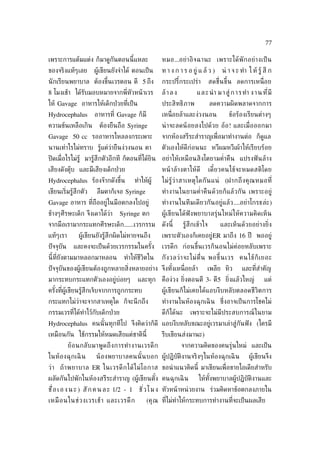 77

เพราะการแต้มแต่ง ก็มาดูกันตอนนี้แหละ                   หมอ...อย่า อิ จ ฉานะ เพราะได้ พั ก อย่ า งเป็ น
ของจริงแท้ๆเลย         ผู้เขียนยังจำาได้ ตอนเป็ น      ท า ง ก า ร อ ยู่ แ ล้ ว )      น่ า จ ะ ทำา ใ ห้ รู้ สึ ก
นั กเรียนพยาบาล ต้องขึ้นเวรตอน ตี 5 ถึง                กระปรีกระเปร่า
                                                             ้                    สดช่ ืนขึ้น ลดการเหน่ ือย
8 โมงเช้า ได้รับมอบหมายจากพ่ีหัวหน้ าเวร               ล้ า ล ง          แ ล ะ นำ า ม า สู่ ก า ร ทำา ง า น ท ่ีมี
ให้ Gavage อาหารให้เด็กป่ วยท่ีเป็ น                   ประสิทธิภาพ                ลดความผิดพลาดจากการ
Hydrocephalus          อาหารท่ี Gavage ก็มี            เหน่ ือยล้าและง่วงนอน              ข้อร้องเรียนต่างๆ
ความข้นเหลือเกิน          ต้องยืนถือ Syringe           น่ าจะลดน้ อยลงไปด้วย อ้อ! และเม่ ือออกมา
Gavage 50 cc รออาหารไหลลงกระเพาะ                       จากห้องสรีระสำาราญเพ่ ือมาทำางานต่อ ก็ดูแล
นานเท่าไรไม่ทราบ รู้แต่ว่ายืนง่วงนอน ตา                ตัวเองให้ดีก่อนนะ หวีผมหวีเผ้าให้เรียบร้อย
ปิ ดเม่ ือไรไม่รู้ มารู้สึกตัวอีกที ก็ตอนท่ีได้ยิน อย่าให้เหมือนสิงโตยามคำ่าคืน แปรงฟั นล้าง
เสียงดังตุ๊บ และมีเสียงเด็กป่ วย                       หน้ าล้างตาให้ ดี          เดี๋ ยวคนไข้ จะหมดสติ โ ดย
Hydrocephalus ร้องจ๊ากดังขึ้น            ทำาให้ผู้     ไม่ รู้ ว่ า สาเหตุ ใ ดกั น แน่ (ฝากถึ ง คุ ณ หมอท่ี
เขียนเร่ิมรู้สึกตัว     ลืมตาก็เจอ Syringe             ทำา งานในยามคำ่า คืน ด้ว ยก็ แ ล้ ว กั น เพราะอยู่
Gavage อาหาร ท่ีถืออยู่ในมือตกลงไปอยู่                 ทำา งานในทีมเดียวกันอยู่แล้ว ....อย่าโกรธล่ะ )
ข้างๆศีรษะเด็ก จึงเดาได้ว่า       Syringe ตก           ผู้เขียนได้ฟังพยาบาลรุ่นใหม่ใ ห้ความคิดเห็น
จากมือเรามากระแทกศีรษะเด็ก......เวรกรรม                ดังนี้      รู้สึกเข้าใจ       และเห็นด้วยอย่างย่ง
                                                                                                        ิ
แท้ๆเรา         ผู้เขียนยังรู้สึกผิดไม่หายจนถึง        เพราะตัวเองก็เคยอยู่ER มาถึง 16 ปี พออยู่
ปั จจุบัน     และคงจะเป็ นด้วยเวรกรรมในครัง
                                          ้            เวรดึก ก่อนขึ้นเวรก็นอนไม่ค่อยหลับเพราะ
นี้ท่ียังตามมาหลอกมาหลอน            ทำาให้ชีวิตใน      กั ง วลว่ า จะไม่ ต่ ืน พอขึ้ น เวร คนไข้ ก็ เ ยอะ
ปั จจุบันของผู้เขียนต้องถูกหลายส่ิงหลายอย่าง จึงทังเหน่ ือยล้า
                                                  ้                           เพลีย หิว          และท่ีสำาคัญ
มากระทบกระแทกตัวเองอยู่บ่อยๆ              และทุก คือง่วง ย่งตอนตี 3- ตี5 ย่ิงแล้วใหญ่
                                                           ิ                                                 แต่
ครังท่ีผู้เขียนรู้สึกเจ็บจากการถูกกระทบ
   ้                                                   ผู้เขียนก็ไม่เคยได้แอบงีบหลับตลอดชีวิตการ
กระแทกไม่วาจะจากสาเหตุใด ก็จะนึ กถึง
          ่                                            ทำางานในห้องฉุกเฉิ น ซ่ ึงอาจเป็ นการโชคไม่
กรรมเวรท่ีได้ทำาไว้กับเด็กป่ วย                        ดีก็ได้นะ      เพราะจะไม่มีประสบการณ์ในยาม
Hydrocephalus คนนั ้นทุกทีไป จึงคิดว่าก็ดี แอบงีบหลับขณะอยู่เวรมาเล่าสู่กันฟั ง (ใครมี
เหมือนกัน ใช้กรรมให้หมดเสียแต่ชาตินี้                  รีบเขียนส่งมานะ)
            ย้ อ นกลั บมาพู ด ถึ ง การทำา งานเวรดึ ก              จากความคิดของคนรุ่นใหม่ และเป็ น
ในห้องฉุกเฉิ น          น้ องพยาบาลคนนั ้ น บอก ผู้ปฏิบัติงานจริงๆในห้องฉุกเฉิ น                     ผู้เขียนจึง
ว่ า ถ้ า พยาบาล ER ในเวรดึ ก ได้ ไ ม่ โ อกาส ขอนำ าแนวคิดนี้ มาเขียนเพ่ ือขายไอเดียสำาหรับ
ผลัดกันไปพักในห้องสรีระสำาราญ (ผู้เขียนตัง คนฉุกเฉิ น
                                         ้                                ให้ทังพยาบาลผู้ปฏิบัติงานและ
                                                                               ้
ช่ ือ เ อ ง น ะ ) สั ก ค น ล ะ 1/2 - 1     ชั ว โ ม ง หัวหน้ าหน่ วยงาน ร่วมคิดหาข้อตกลงภายใน
                                              ่
เหมื อ นในช่ ว งเวรเช้ า และเวรดึ ก            (คุ ณ ท่ีไม่ทำาให้กระทบการทำางานท่ีจะเป็ นผลเสีย
 