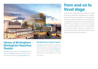 Library of Birmingham -
Birmingham Repertory
Theatre
Client Birmingham City Council Architect Mecanoo
Architecten Project Auditorium in New Library of
Birmingham with 300 seats Commissioned 2013
Theateradvies scope of works
Consultancy Auditorium design, flexible au-
ditorium allowing a rapid changeover from
end-on to thrust stage, logistics Design Ten-
sion grid, fly system, stage lifts, telescopic
seating system, stage lighting, AV systems
and drapery
From end on to
thrust stage
A Dutch team, led by Mecanoo Architects in 2008
won the international competition for a prestig-
ious new library with auditorium in Birmingham.
The Library will be linked to the existing Birming-
ham Repertory Theatre that is to be renovated as
well. The new auditorium can easily be changed
from a classical auditorium into a thrust theatre
or theatre-en-ronde. Above the auditorium a
tension grid provides a flexible and safe working
space for technicians and volunteers.
 