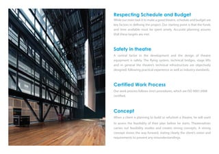 Respecting Schedule and Budget
While our main task it to make a good theatre, schedule and budget are
key factors in defining the project. Our starting point is that the funds
and time available must be spent wisely. Accurate planning assures
that these targets are met.
Safety in theatre
A central factor in the development and the design of theatre
equipment is safety. The flying system, technical bridges, stage lifts
and in general the theatre’s technical infrastructure are objectively
designed, following practical experience as well as industry standards.
Certified Work Process
Our work process follows strict procedures, which are ISO 9001:2008
certified.
Concept
When a client is planning to build or refurbish a theatre, he will want
to assess the feasibility of their plan before he starts. Theateradvies
carries out feasibility studies and creates strong concepts. A strong
concept shows the way forward, stating clearly the client’s vision and
requirements to prevent any misunderstandings.
 