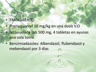 • TRATAMIENTO
• Praziaquantel 10 mg/kg en una dosis V.O
• Niclosamida tab 500 mg, 4 tabletas en ayunas
  una sola toma
• Benzimiadazoles: Albendazol, flubendazol y
  mebendazol por 3 días
 